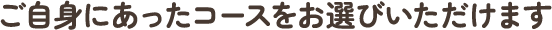 ご自身にあったコースをお選びいただけます。