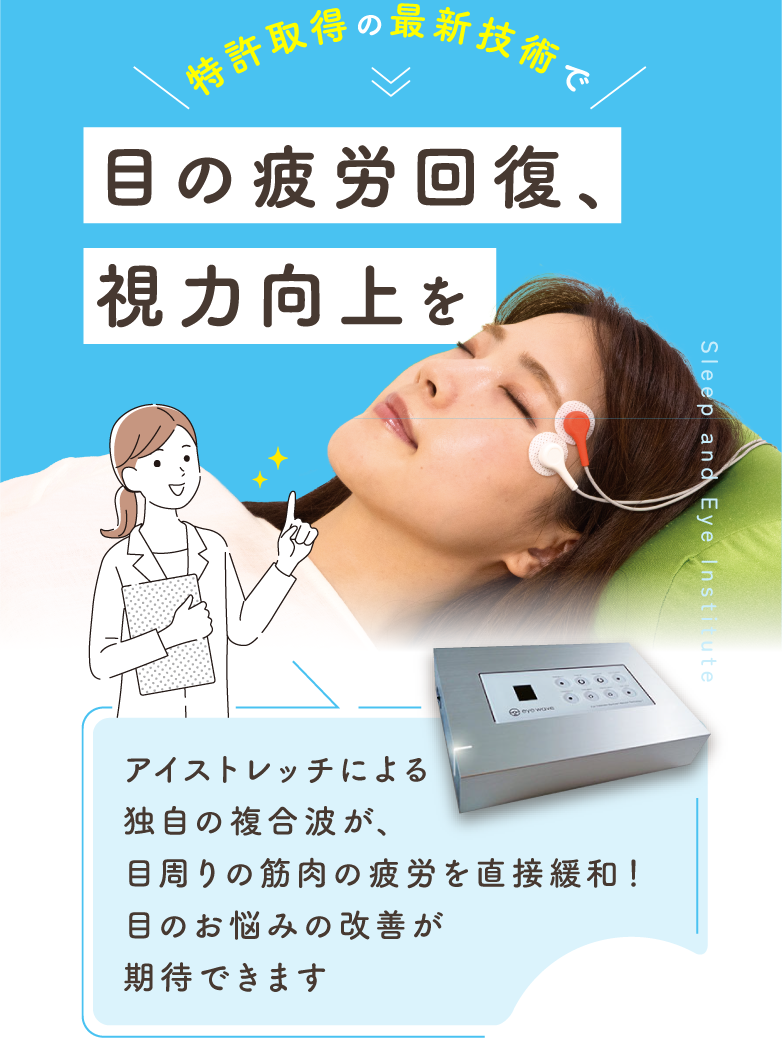 特許取得の最新技術で 目の疲労回復、視力向上を。アイストレッチによる独自の複合波が、目周りの筋肉の疲労を直接緩和！目のお悩みの改善が期待できます